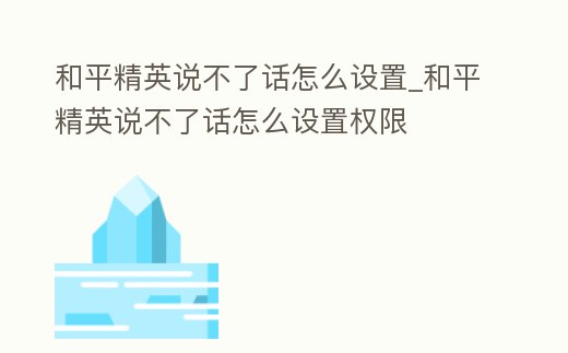 和平精英說不了話怎么設置_和平精英說不了話怎么設置權限