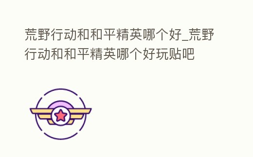 荒野行動(dòng)和和平精英哪個(gè)好_荒野行動(dòng)和和平精英哪個(gè)好玩貼吧