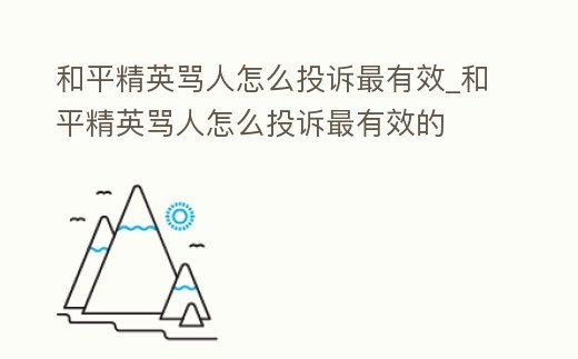 和平精英罵人怎么投訴最有效_和平精英罵人怎么投訴最有效的