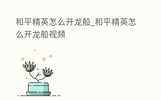 和平精英怎么開龍船_和平精英怎么開龍船視頻