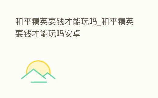 和平精英要錢才能玩嗎_和平精英要錢才能玩嗎安卓