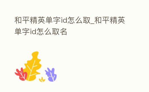 和平精英單字id怎么取_和平精英單字id怎么取名