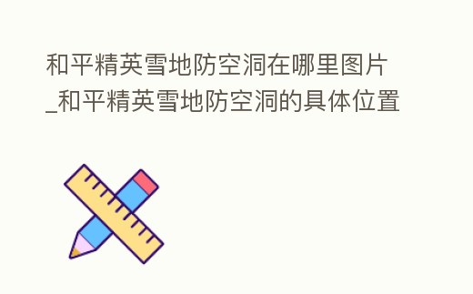 和平精英雪地防空洞在哪里圖片_和平精英雪地防空洞的具體位置在哪里