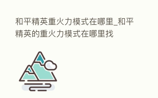 和平精英重火力模式在哪里_和平精英的重火力模式在哪里找