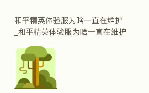 和平精英體驗服為啥一直在維護_和平精英體驗服為啥一直在維護中呢