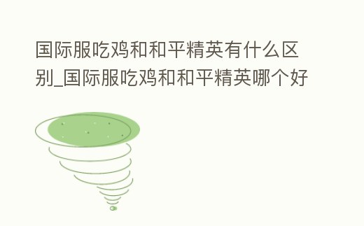 國際服吃雞和和平精英有什么區別_國際服吃雞和和平精英哪個好玩