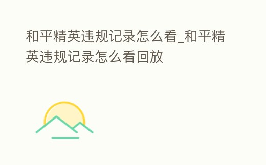 和平精英違規記錄怎么看_和平精英違規記錄怎么看回放