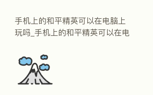 手機上的和平精英可以在電腦上玩嗎_手機上的和平精英可以在電腦上玩嗎