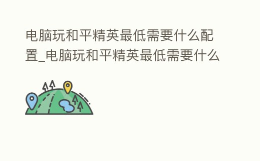 電腦玩和平精英最低需要什么配置_電腦玩和平精英最低需要什么配置才能玩