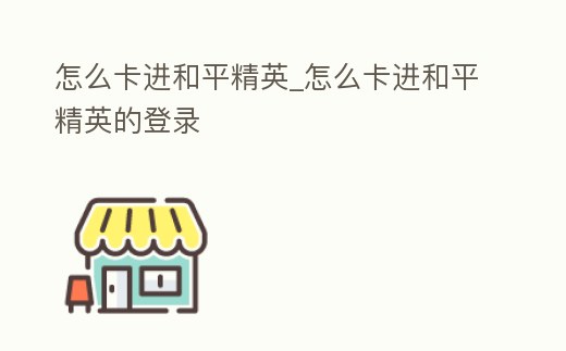 怎么卡進和平精英_怎么卡進和平精英的登錄