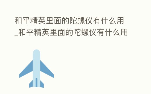 和平精英里面的陀螺儀有什么用_和平精英里面的陀螺儀有什么用處