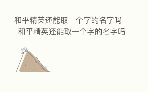 和平精英還能取一個字的名字嗎_和平精英還能取一個字的名字嗎男生