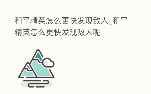 和平精英怎么更快發現敵人_和平精英怎么更快發現敵人呢