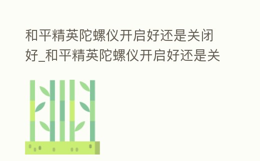 和平精英陀螺儀開啟好還是關閉好_和平精英陀螺儀開啟好還是關閉好用