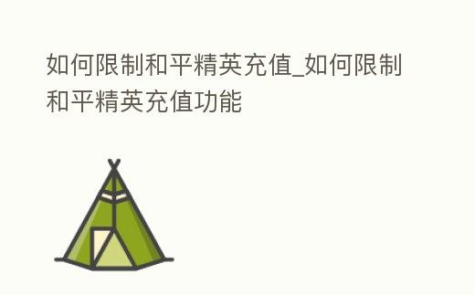 如何限制和平精英充值_如何限制和平精英充值功能