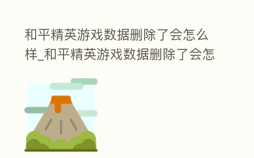 和平精英游戲數據刪除了會怎么樣_和平精英游戲數據刪除了會怎么樣呢