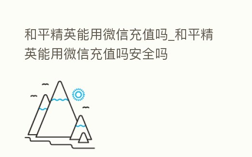 和平精英能用微信充值嗎_和平精英能用微信充值嗎安全嗎