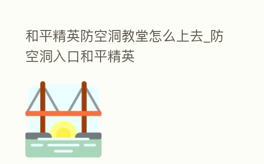 和平精英防空洞教堂怎么上去_防空洞入口和平精英