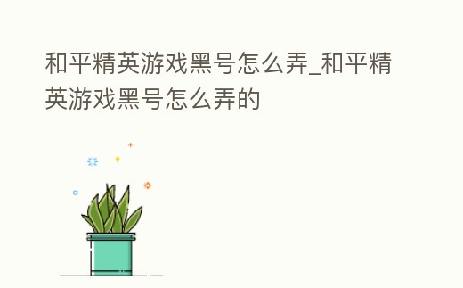 和平精英游戲黑號怎么弄_和平精英游戲黑號怎么弄的