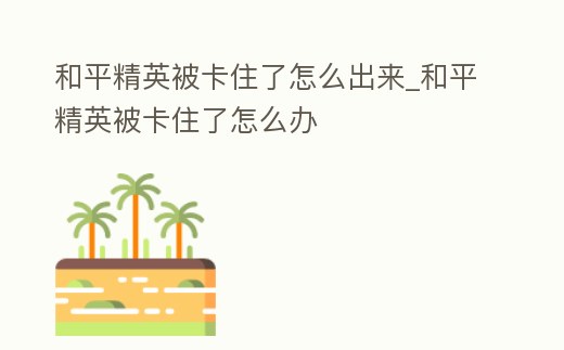 和平精英被卡住了怎么出來_和平精英被卡住了怎么辦