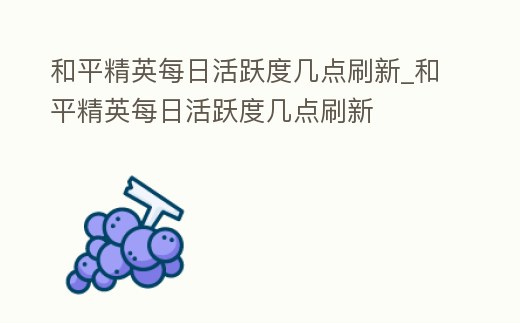 和平精英每日活躍度幾點刷新_和平精英每日活躍度幾點刷新