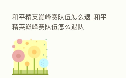 和平精英巔峰賽隊(duì)伍怎么退_和平精英巔峰賽隊(duì)伍怎么退隊(duì)