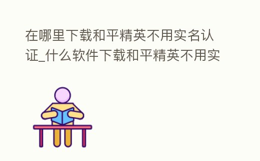 在哪里下載和平精英不用實名認證_什么軟件下載和平精英不用實名認證