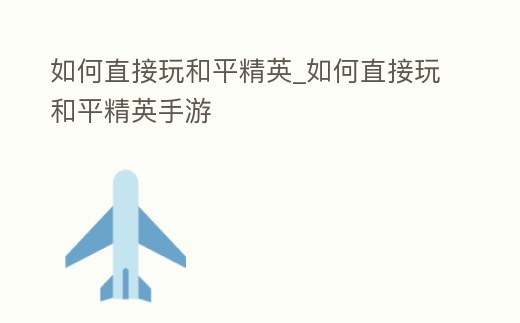 如何直接玩和平精英_如何直接玩和平精英手游