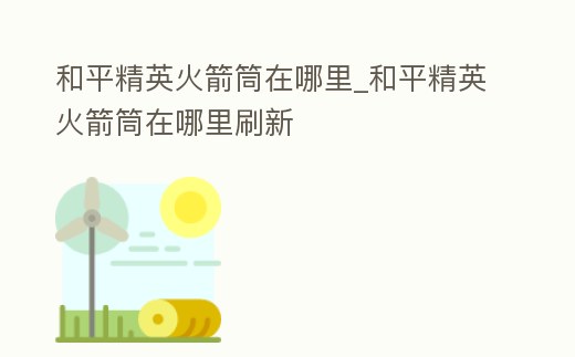 和平精英火箭筒在哪里_和平精英火箭筒在哪里刷新