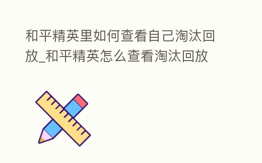 和平精英里如何查看自己淘汰回放_和平精英怎么查看淘汰回放