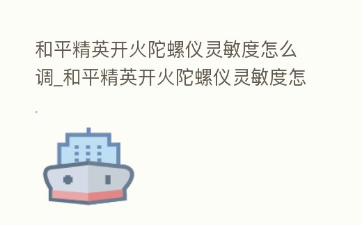 和平精英開火陀螺儀靈敏度怎么調_和平精英開火陀螺儀靈敏度怎么調最好