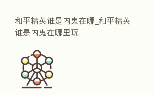 和平精英誰(shuí)是內(nèi)鬼在哪_和平精英誰(shuí)是內(nèi)鬼在哪里玩