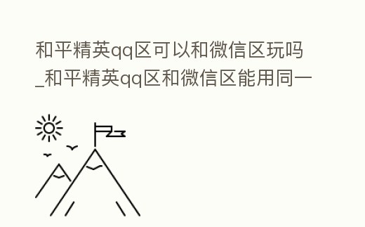 和平精英qq區(qū)可以和微信區(qū)玩嗎_和平精英qq區(qū)和微信區(qū)能用同一個名字嗎