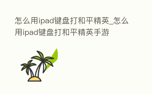 怎么用ipad鍵盤打和平精英_怎么用ipad鍵盤打和平精英手游