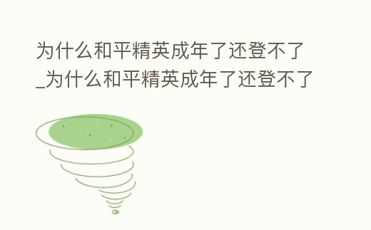 為什么和平精英成年了還登不了_為什么和平精英成年了還登不了游戲