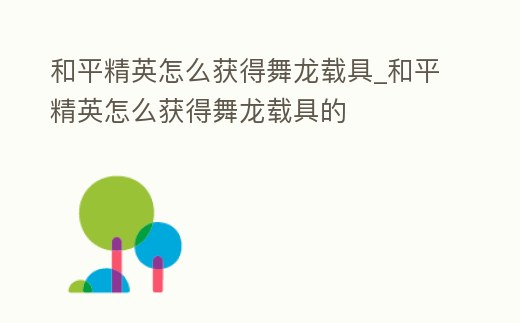 和平精英怎么獲得舞龍載具_和平精英怎么獲得舞龍載具的