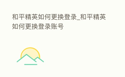 和平精英如何更換登錄_和平精英如何更換登錄賬號(hào)