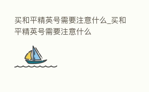 買和平精英號需要注意什么_買和平精英號需要注意什么