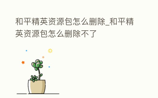 和平精英資源包怎么刪除_和平精英資源包怎么刪除不了