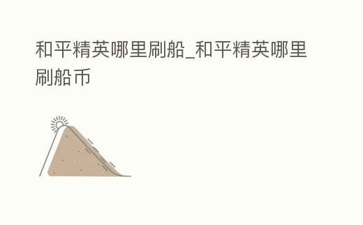 和平精英哪里刷船_和平精英哪里刷船幣