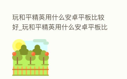 玩和平精英用什么安卓平板比較好_玩和平精英用什么安卓平板比較好呢