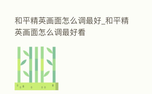 和平精英畫面怎么調最好_和平精英畫面怎么調最好看
