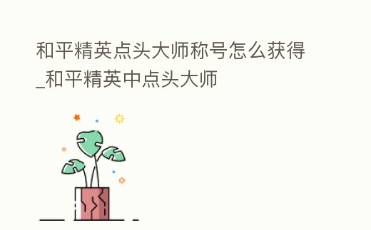 和平精英點頭大師稱號怎么獲得_和平精英中點頭大師