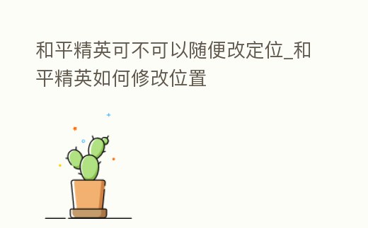 和平精英可不可以隨便改定位_和平精英如何修改位置
