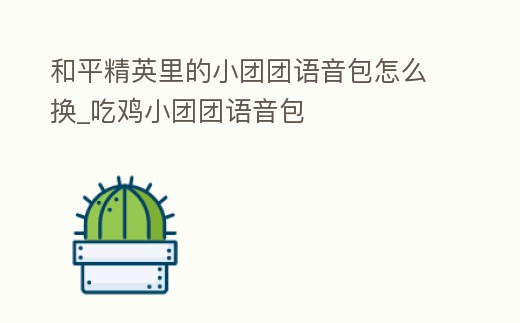 和平精英里的小團(tuán)團(tuán)語(yǔ)音包怎么換_吃雞小團(tuán)團(tuán)語(yǔ)音包