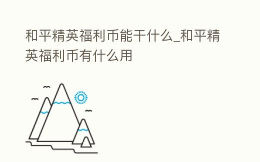和平精英福利幣能干什么_和平精英福利幣有什么用