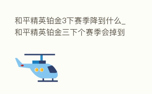 和平精英鉑金3下賽季降到什么_和平精英鉑金三下個賽季會掉到什么段位