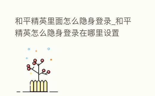 和平精英里面怎么隱身登錄_和平精英怎么隱身登錄在哪里設(shè)置