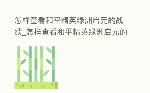 怎樣查看和平精英綠洲啟元的戰(zhàn)績_怎樣查看和平精英綠洲啟元的戰(zhàn)績信息