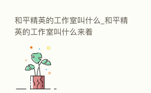 和平精英的工作室叫什么_和平精英的工作室叫什么來著